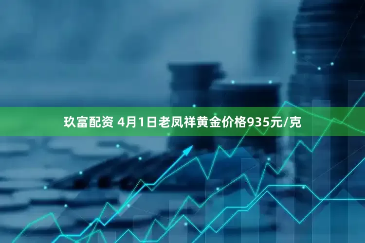 玖富配资 4月1日老凤祥黄金价格935元/克