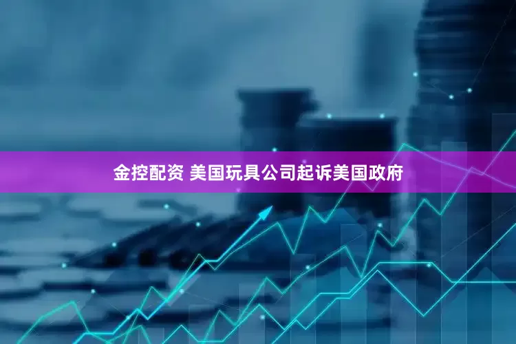 金控配资 美国玩具公司起诉美国政府