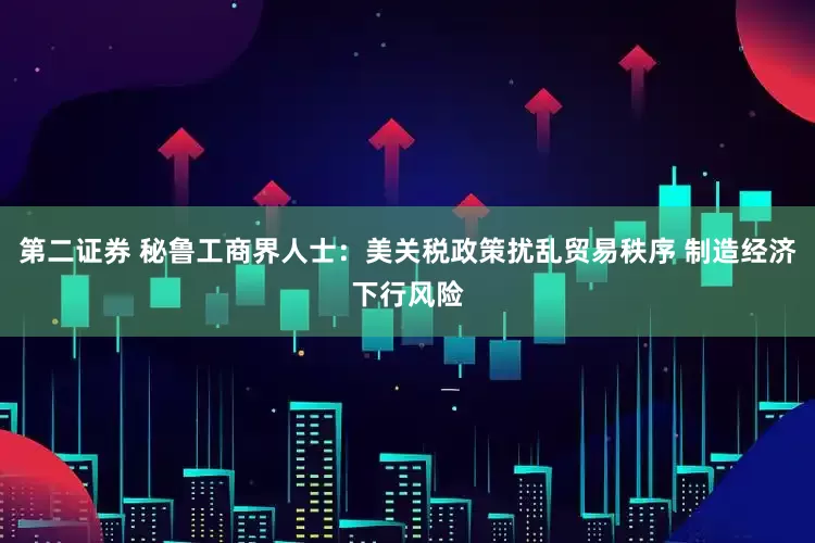 第二证券 秘鲁工商界人士：美关税政策扰乱贸易秩序 制造经济下行风险