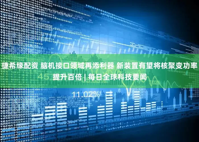 捷希缘配资 脑机接口领域再添利器 新装置有望将核聚变功率提升百倍 | 每日全球科技要闻