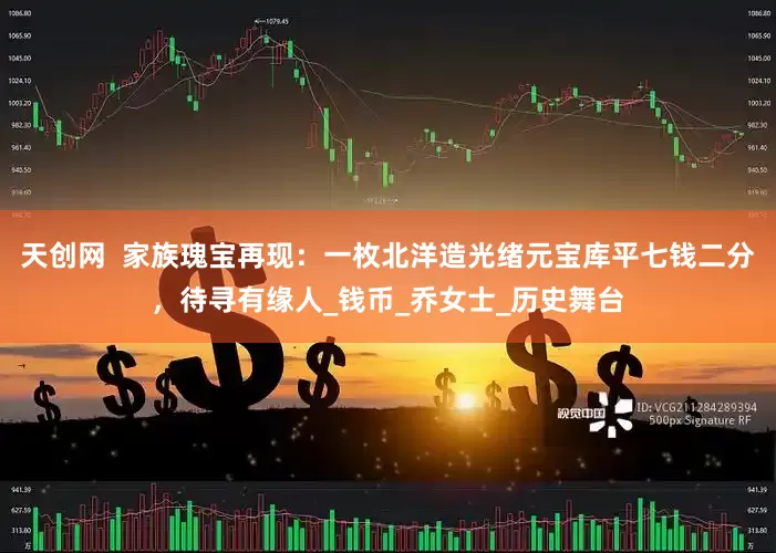 天创网  家族瑰宝再现：一枚北洋造光绪元宝库平七钱二分，待寻有缘人_钱币_乔女士_历史舞台