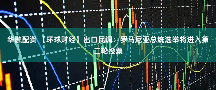 华融配资 【环球财经】出口民调：罗马尼亚总统选举将进入第二轮投票