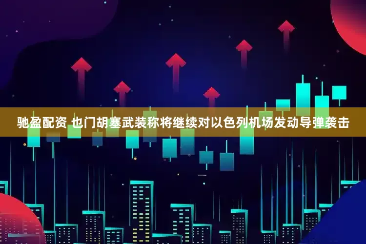 驰盈配资 也门胡塞武装称将继续对以色列机场发动导弹袭击