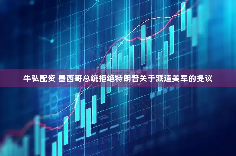 牛弘配资 墨西哥总统拒绝特朗普关于派遣美军的提议