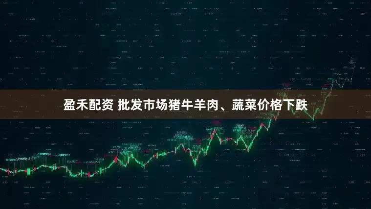 盈禾配资 批发市场猪牛羊肉、蔬菜价格下跌