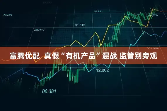 富腾优配  真假“有机产品”混战 监管别旁观