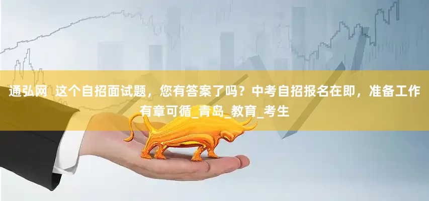 通弘网  这个自招面试题，您有答案了吗？中考自招报名在即，准备工作有章可循_青岛_教育_考生