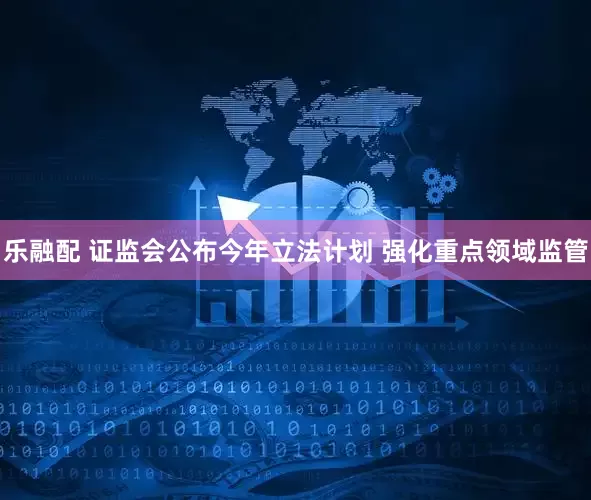 乐融配 证监会公布今年立法计划 强化重点领域监管