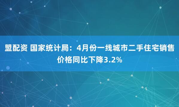 盟配资 国家统计局：4月份一线城市二手住宅销售价格同比下降3.2%