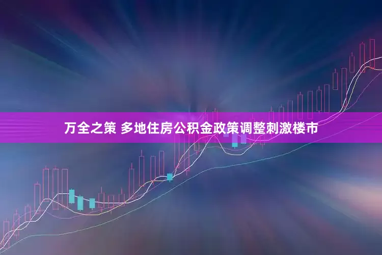 万全之策 多地住房公积金政策调整刺激楼市