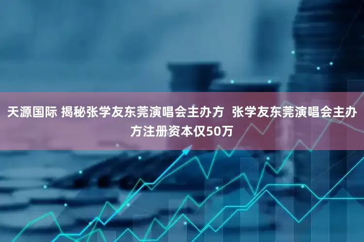 天源国际 揭秘张学友东莞演唱会主办方  张学友东莞演唱会主办方注册资本仅50万