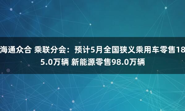 海通众合 乘联分会：预计5月全国狭义乘用车零售185.0万辆 新能源零售98.0万辆