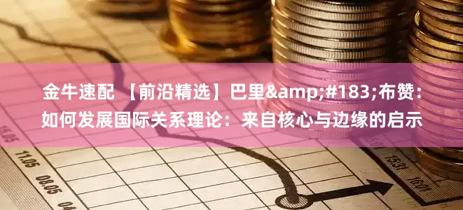 金牛速配 【前沿精选】巴里&#183;布赞：如何发展国际关系理论：来自核心与边缘的启示