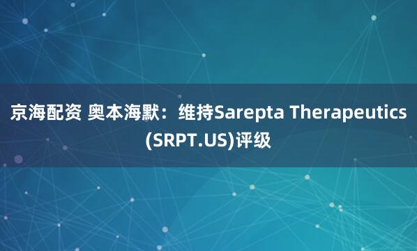 京海配资 奥本海默：维持Sarepta Therapeutics(SRPT.US)评级