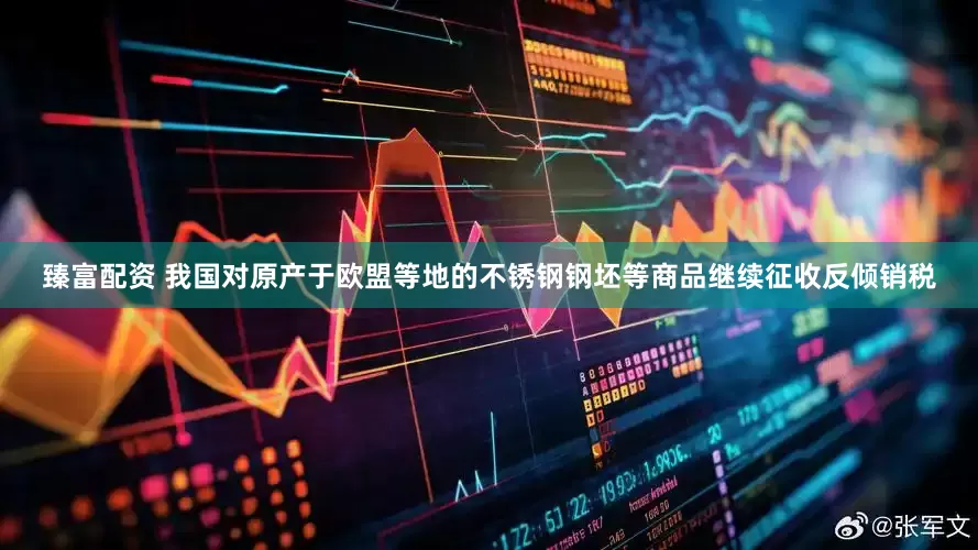 臻富配资 我国对原产于欧盟等地的不锈钢钢坯等商品继续征收反倾销税