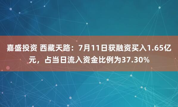 嘉盛投资 西藏天路：7月11日获融资买入1.65亿元，占当日流入资金比例为37.30%