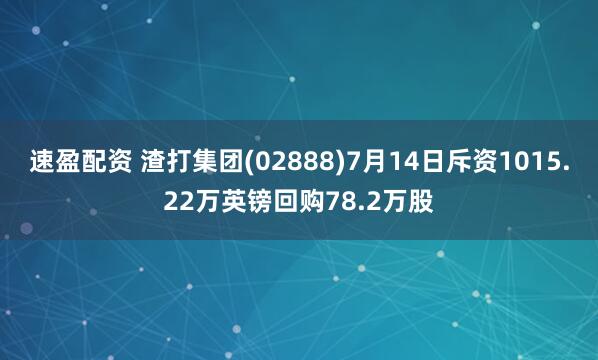 速盈配资 渣打集团(02888)7月14日斥资1015.22万英镑回购78.2万股