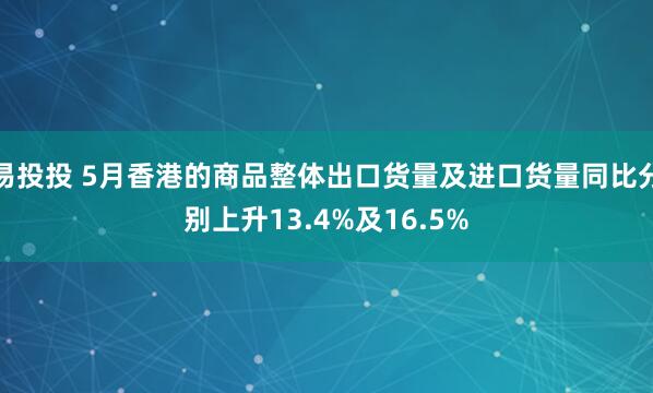 易投投 5月香港的商品整体出口货量及进口货量同比分别上升13.4%及16.5%