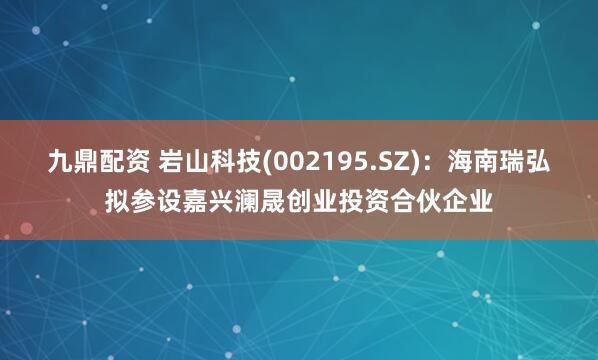 九鼎配资 岩山科技(002195.SZ)：海南瑞弘拟参设嘉兴澜晟创业投资合伙企业