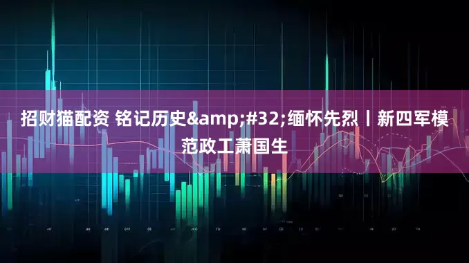 招财猫配资 铭记历史&#32;缅怀先烈丨新四军模范政工萧国生