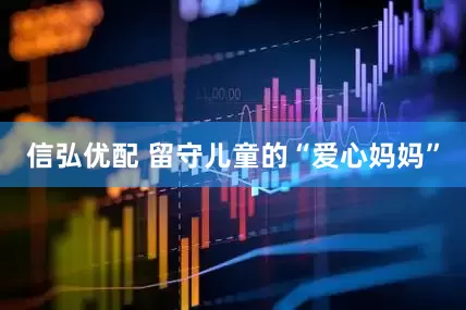 信弘优配 留守儿童的“爱心妈妈”