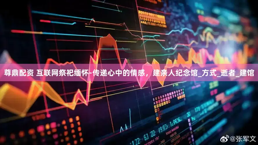 尊鼎配资 互联网祭祀缅怀-传递心中的情感，建亲人纪念馆_方式_逝者_建馆