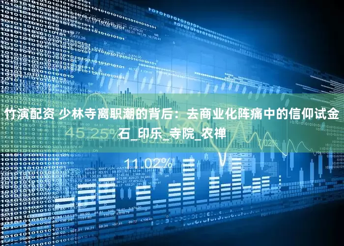 竹演配资 少林寺离职潮的背后：去商业化阵痛中的信仰试金石_印乐_寺院_农禅