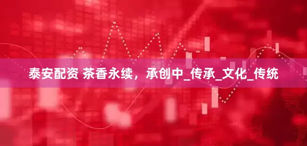 泰安配资 茶香永续，承创中_传承_文化_传统