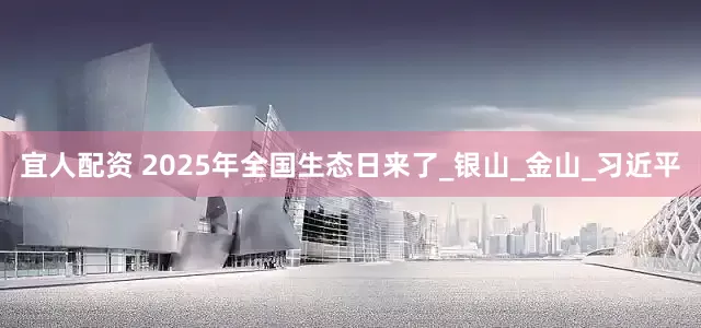 宜人配资 2025年全国生态日来了_银山_金山_习近平