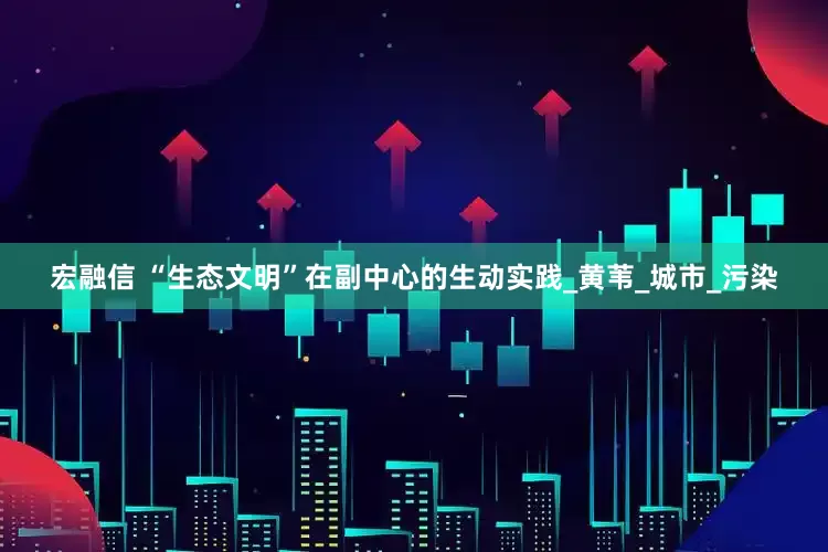 宏融信 “生态文明”在副中心的生动实践_黄苇_城市_污染