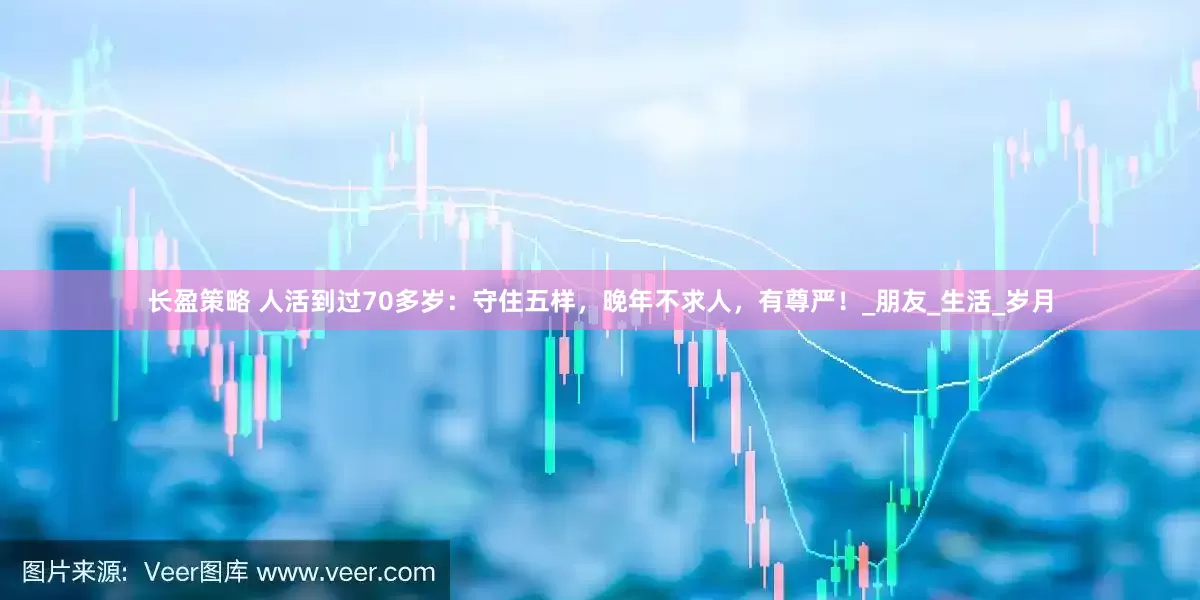 长盈策略 人活到过70多岁：守住五样，晚年不求人，有尊严！_朋友_生活_岁月