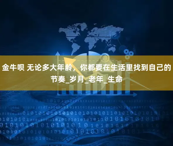 金牛呗 无论多大年龄，你都要在生活里找到自己的节奏_岁月_老年_生命