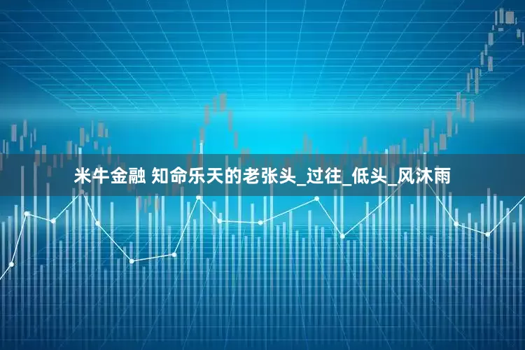 米牛金融 知命乐天的老张头_过往_低头_风沐雨