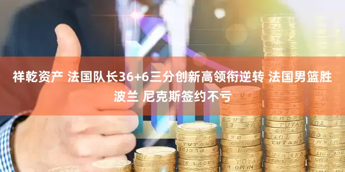 祥乾资产 法国队长36+6三分创新高领衔逆转 法国男篮胜波兰 尼克斯签约不亏