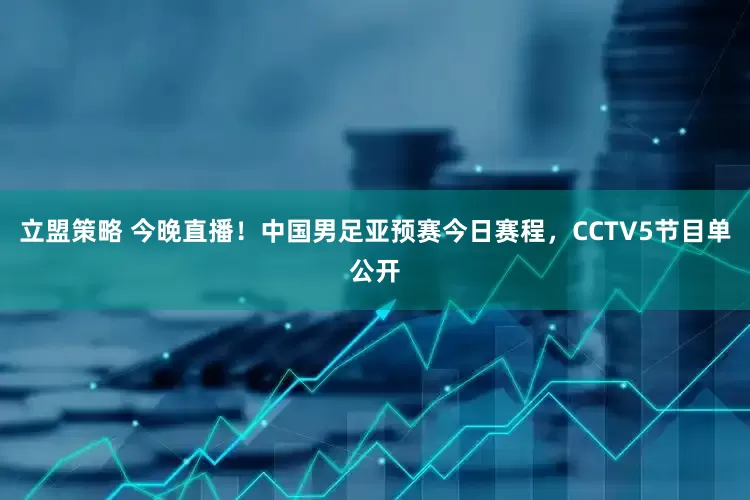 立盟策略 今晚直播！中国男足亚预赛今日赛程，CCTV5节目单公开