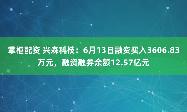 掌柜配资 兴森科技：6月13日融资买入3606.83万元，融资融券余额12.57亿元