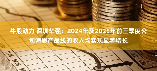 牛股动力 深圳华强：2024年及2025年前三季度公司海思产品线的收入均实现显著增长