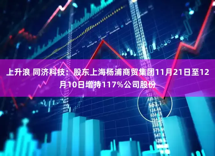 上升浪 同济科技：股东上海杨浦商贸集团11月21日至12月10日增持117%公司股份