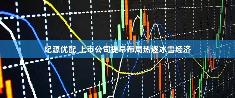 纪源优配 上市公司提早布局热逐冰雪经济