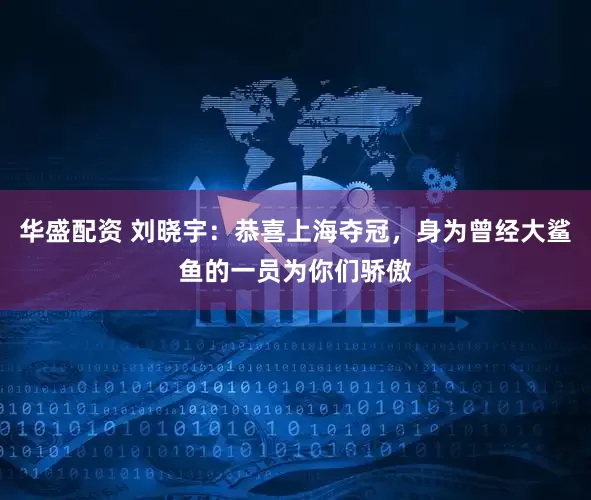 华盛配资 刘晓宇：恭喜上海夺冠，身为曾经大鲨鱼的一员为你们骄傲