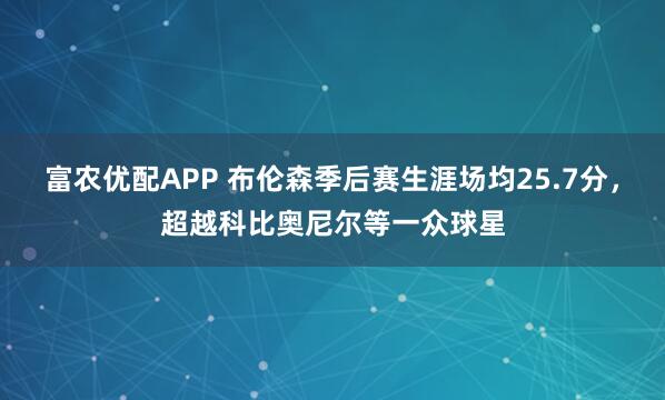 富农优配APP 布伦森季后赛生涯场均25.7分，超越科比奥尼尔等一众球星