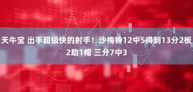 天牛宝 出手超级快的射手！沙梅特12中5得到13分2板2助1帽 三分7中3