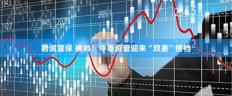 君润宜保 换帅！中泰资管迎来“双姜”搭档