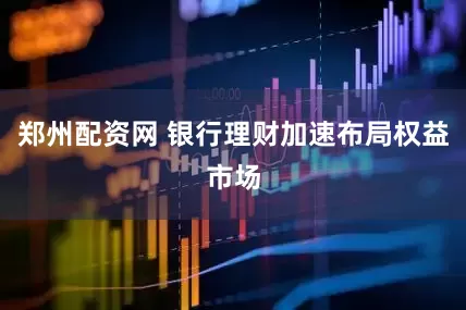 郑州配资网 银行理财加速布局权益市场
